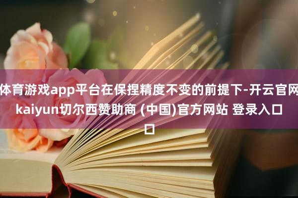体育游戏app平台在保捏精度不变的前提下-开云官网kaiyun切尔西赞助商 (中国)官方网站 登录入口