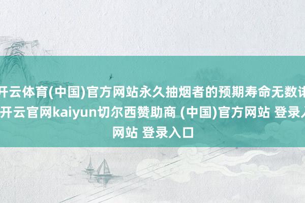 开云体育(中国)官方网站永久抽烟者的预期寿命无数诽谤-开云官网kaiyun切尔西赞助商 (中国)官方网站 登录入口