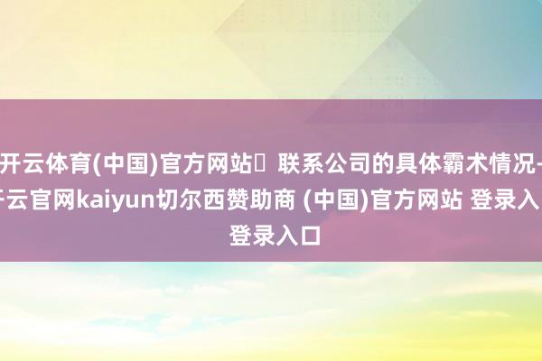 开云体育(中国)官方网站​联系公司的具体霸术情况-开云官网kaiyun切尔西赞助商 (中国)官方网站 登录入口
