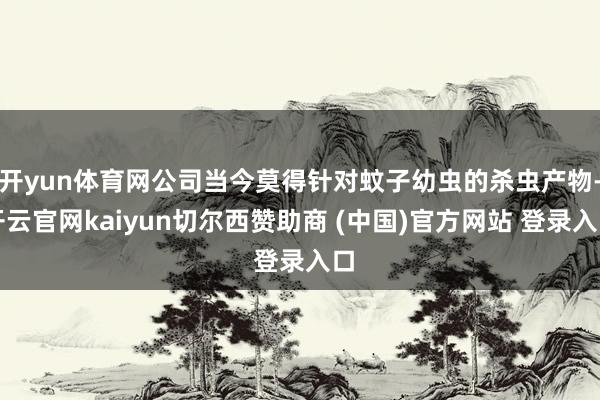 开yun体育网公司当今莫得针对蚊子幼虫的杀虫产物-开云官网kaiyun切尔西赞助商 (中国)官方网站 登录入口