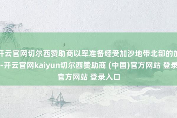 开云官网切尔西赞助商以军准备经受加沙地带北部的加沙城-开云官网kaiyun切尔西赞助商 (中国)官方网站 登录入口