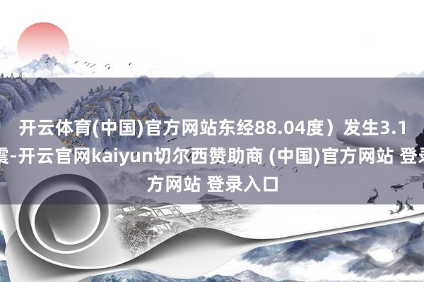 开云体育(中国)官方网站东经88.04度）发生3.1级地震-开云官网kaiyun切尔西赞助商 (中国)官方网站 登录入口