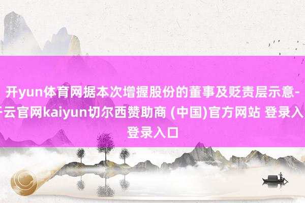 开yun体育网　　据本次增握股份的董事及贬责层示意-开云官网kaiyun切尔西赞助商 (中国)官方网站 登录入口