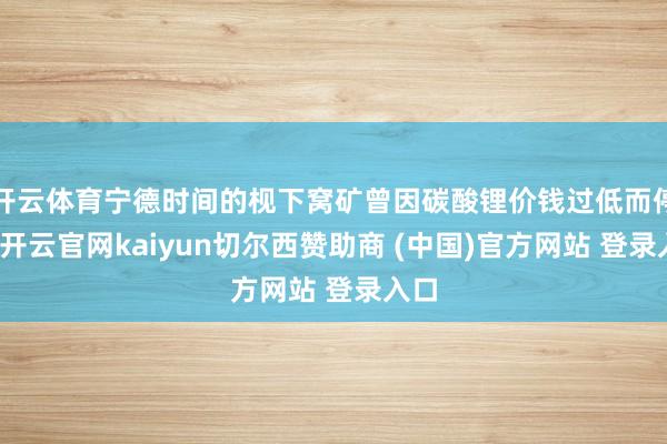 开云体育宁德时间的枧下窝矿曾因碳酸锂价钱过低而停产-开云官网kaiyun切尔西赞助商 (中国)官方网站 登录入口