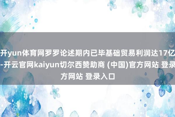 开yun体育网罗罗论述期内已毕基础贸易利润达17亿英镑-开云官网kaiyun切尔西赞助商 (中国)官方网站 登录入口