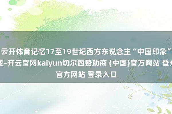 云开体育记忆17至19世纪西方东说念主“中国印象”的演变-开云官网kaiyun切尔西赞助商 (中国)官方网站 登录入口
