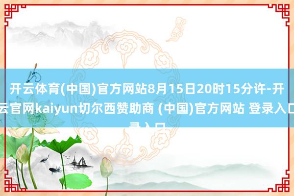 开云体育(中国)官方网站8月15日20时15分许-开云官网kaiyun切尔西赞助商 (中国)官方网站 登录入口