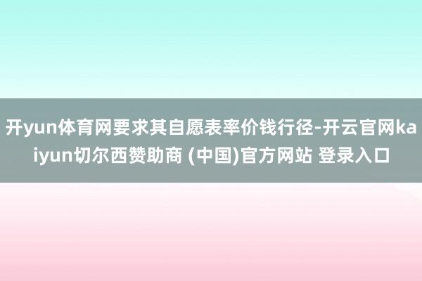 开yun体育网要求其自愿表率价钱行径-开云官网kaiyun切尔西赞助商 (中国)官方网站 登录入口