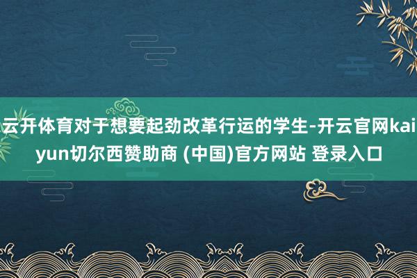 云开体育对于想要起劲改革行运的学生-开云官网kaiyun切尔西赞助商 (中国)官方网站 登录入口