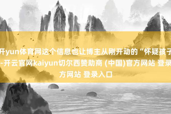开yun体育网这个信息也让博主从刚开动的“怀疑孩子走丢-开云官网kaiyun切尔西赞助商 (中国)官方网站 登录入口