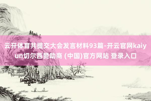 云开体育共提交大会发言材料93篇-开云官网kaiyun切尔西赞助商 (中国)官方网站 登录入口