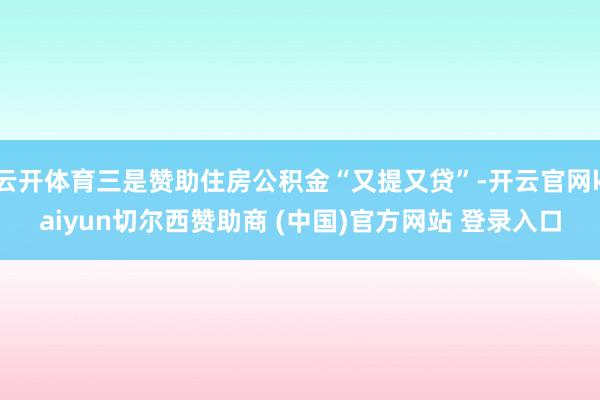 云开体育三是赞助住房公积金“又提又贷”-开云官网kaiyun切尔西赞助商 (中国)官方网站 登录入口