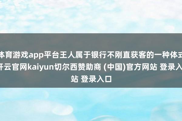 体育游戏app平台王人属于银行不刚直获客的一种体式-开云官网kaiyun切尔西赞助商 (中国)官方网站 登录入口
