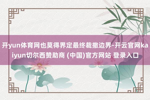 开yun体育网也莫得界定最终裁撤边界-开云官网kaiyun切尔西赞助商 (中国)官方网站 登录入口