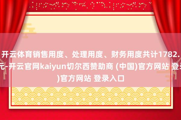 开云体育销售用度、处理用度、财务用度共计1782.93万元-开云官网kaiyun切尔西赞助商 (中国)官方网站 登录入口
