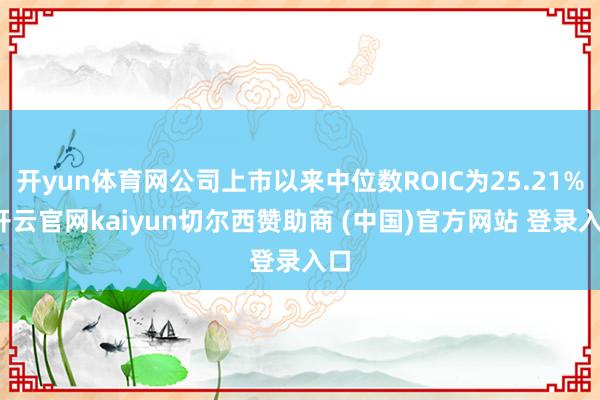 开yun体育网公司上市以来中位数ROIC为25.21%-开云官网kaiyun切尔西赞助商 (中国)官方网站 登录入口
