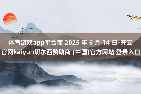 体育游戏app平台而 2025 年 6 月 14 日-开云官网kaiyun切尔西赞助商 (中国)官方网站 登录入口