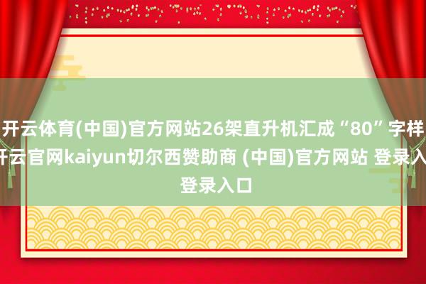 开云体育(中国)官方网站26架直升机汇成“80”字样-开云官网kaiyun切尔西赞助商 (中国)官方网站 登录入口