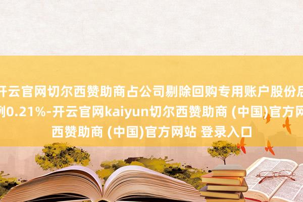 开云官网切尔西赞助商占公司剔除回购专用账户股份后的总股本比例0.21%-开云官网kaiyun切尔西赞助商 (中国)官方网站 登录入口