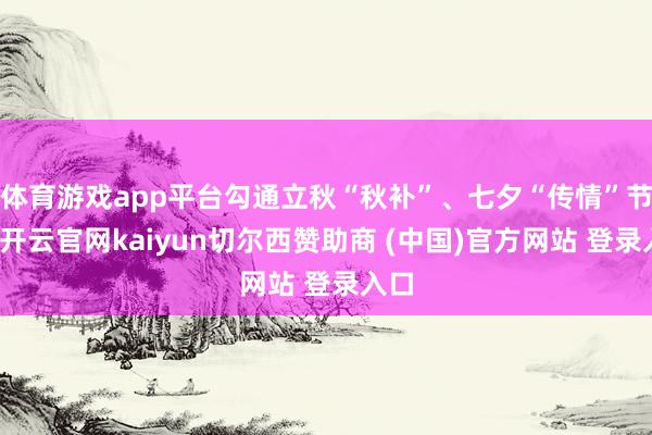 体育游戏app平台勾通立秋“秋补”、七夕“传情”节点-开云官网kaiyun切尔西赞助商 (中国)官方网站 登录入口