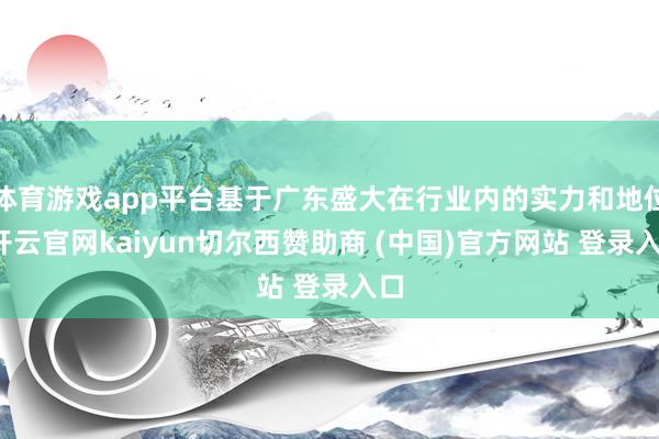 体育游戏app平台基于广东盛大在行业内的实力和地位-开云官网kaiyun切尔西赞助商 (中国)官方网站 登录入口