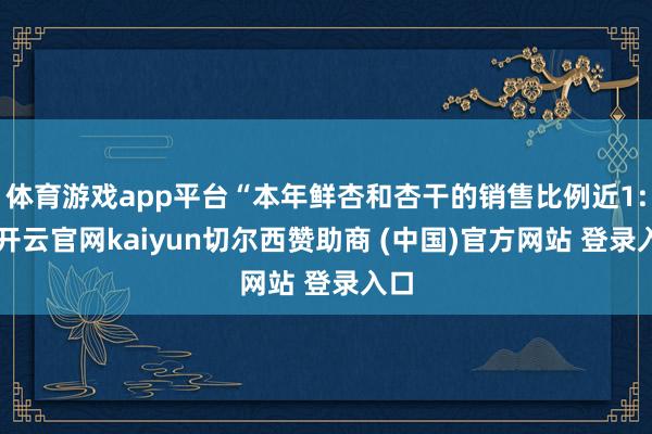 体育游戏app平台“本年鲜杏和杏干的销售比例近1:3-开云官网kaiyun切尔西赞助商 (中国)官方网站 登录入口