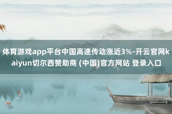 体育游戏app平台中国高速传动涨近3%-开云官网kaiyun切尔西赞助商 (中国)官方网站 登录入口