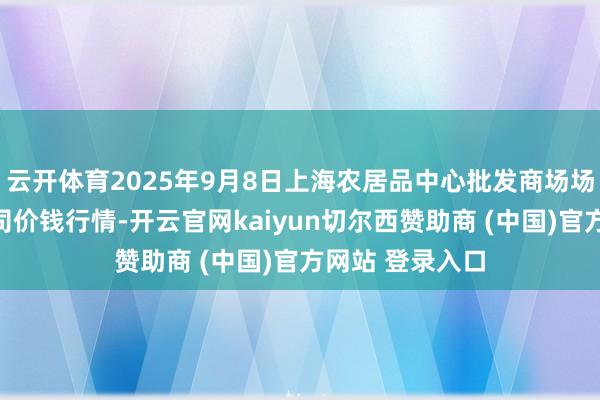 云开体育2025年9月8日上海农居品中心批发商场场合惩办有限公司价钱行情-开云官网kaiyun切尔西赞助商 (中国)官方网站 登录入口