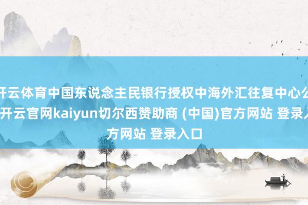 开云体育中国东说念主民银行授权中海外汇往复中心公布-开云官网kaiyun切尔西赞助商 (中国)官方网站 登录入口
