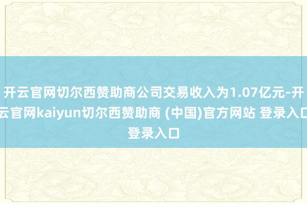 开云官网切尔西赞助商公司交易收入为1.07亿元-开云官网kaiyun切尔西赞助商 (中国)官方网站 登录入口