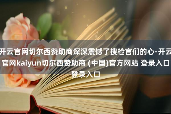 开云官网切尔西赞助商深深震憾了搜检官们的心-开云官网kaiyun切尔西赞助商 (中国)官方网站 登录入口