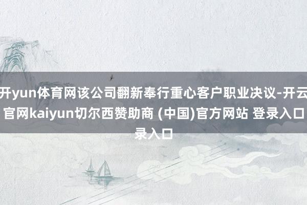 开yun体育网该公司翻新奉行重心客户职业决议-开云官网kaiyun切尔西赞助商 (中国)官方网站 登录入口