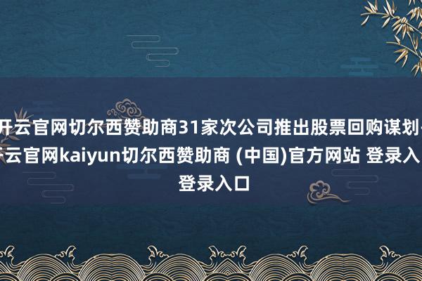 开云官网切尔西赞助商31家次公司推出股票回购谋划-开云官网kaiyun切尔西赞助商 (中国)官方网站 登录入口