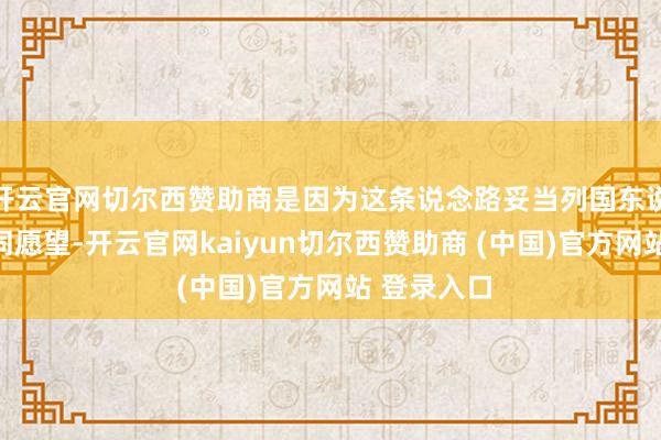 开云官网切尔西赞助商是因为这条说念路妥当列国东说念主民共同愿望-开云官网kaiyun切尔西赞助商 (中国)官方网站 登录入口
