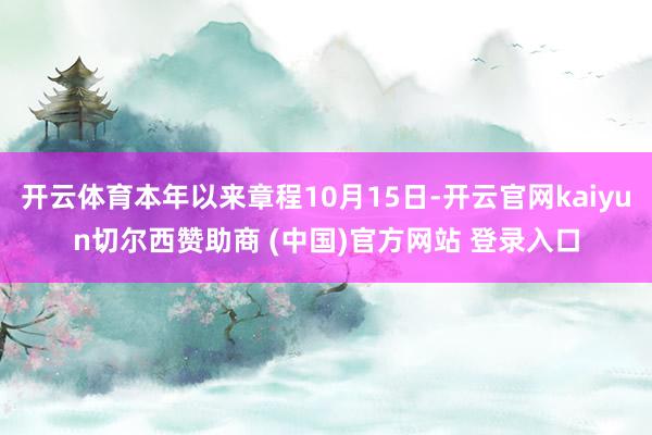 开云体育本年以来章程10月15日-开云官网kaiyun切尔西赞助商 (中国)官方网站 登录入口