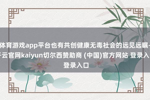 体育游戏app平台也有共创健康无毒社会的远见远瞩-开云官网kaiyun切尔西赞助商 (中国)官方网站 登录入口