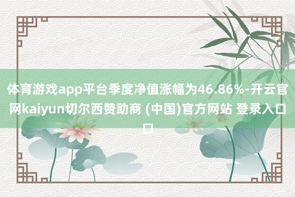 体育游戏app平台季度净值涨幅为46.86%-开云官网kaiyun切尔西赞助商 (中国)官方网站 登录入口
