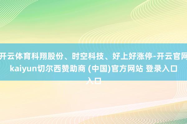 开云体育科翔股份、时空科技、好上好涨停-开云官网kaiyun切尔西赞助商 (中国)官方网站 登录入口