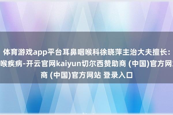 体育游戏app平台耳鼻咽喉科徐晓萍主治大夫擅长:诊治耳鼻咽喉疾病-开云官网kaiyun切尔西赞助商 (中国)官方网站 登录入口