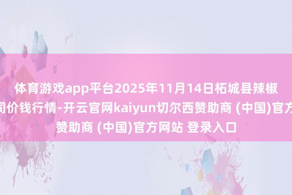 体育游戏app平台2025年11月14日柘城县辣椒大阛阓有限公司价钱行情-开云官网kaiyun切尔西赞助商 (中国)官方网站 登录入口