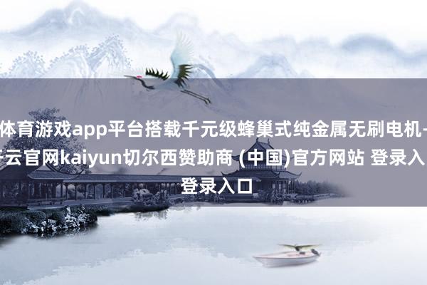 体育游戏app平台搭载千元级蜂巢式纯金属无刷电机-开云官网kaiyun切尔西赞助商 (中国)官方网站 登录入口