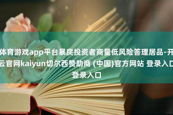 体育游戏app平台暴戾投资者商量低风险答理居品-开云官网kaiyun切尔西赞助商 (中国)官方网站 登录入口