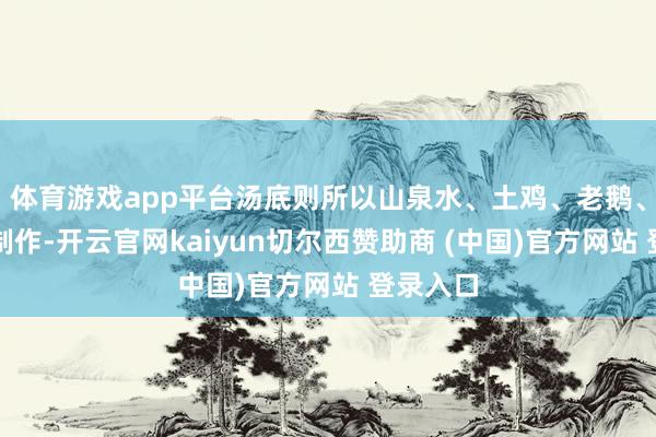 体育游戏app平台汤底则所以山泉水、土鸡、老鹅、筒子骨制作-开云官网kaiyun切尔西赞助商 (中国)官方网站 登录入口