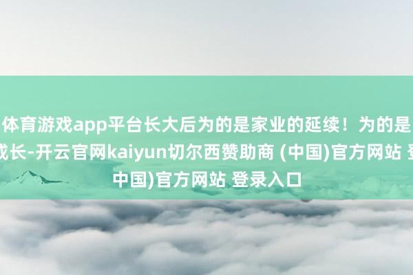 体育游戏app平台长大后为的是家业的延续！为的是俩宝的成长-开云官网kaiyun切尔西赞助商 (中国)官方网站 登录入口