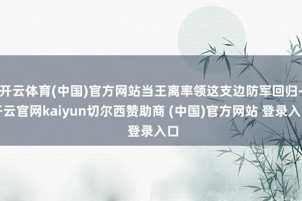 开云体育(中国)官方网站当王离率领这支边防军回归-开云官网kaiyun切尔西赞助商 (中国)官方网站 登录入口