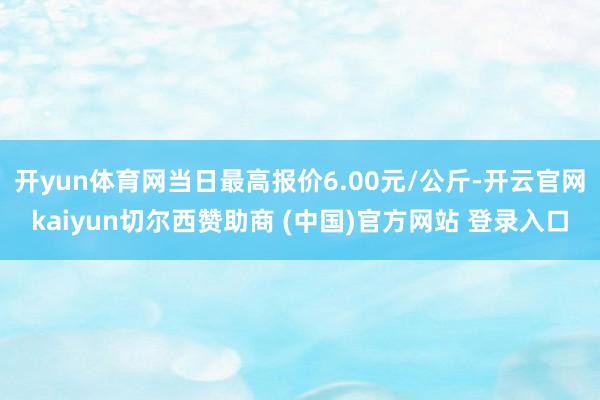 开yun体育网当日最高报价6.00元/公斤-开云官网kaiyun切尔西赞助商 (中国)官方网站 登录入口