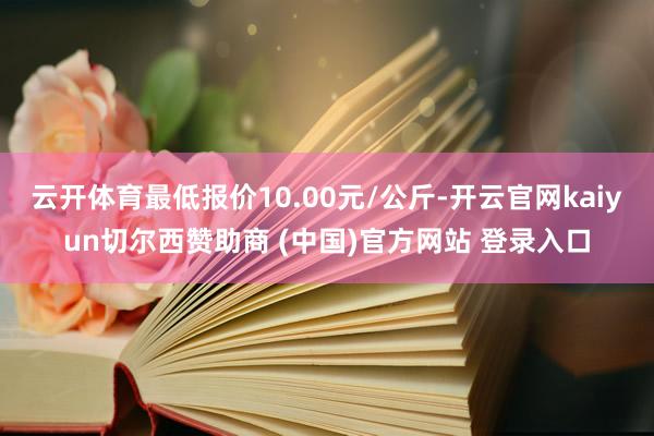 云开体育最低报价10.00元/公斤-开云官网kaiyun切尔西赞助商 (中国)官方网站 登录入口