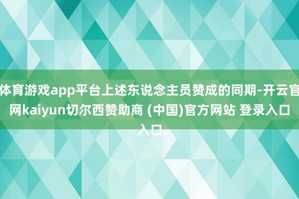 体育游戏app平台上述东说念主员赞成的同期-开云官网kaiyun切尔西赞助商 (中国)官方网站 登录入口
