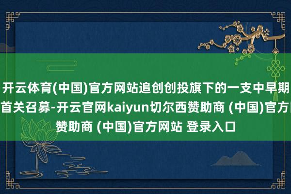 开云体育(中国)官方网站追创创投旗下的一支中早期孵化基金完成首关召募-开云官网kaiyun切尔西赞助商 (中国)官方网站 登录入口