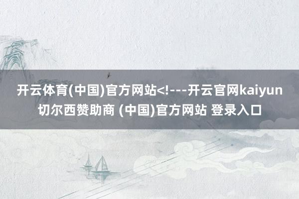 开云体育(中国)官方网站<!---开云官网kaiyun切尔西赞助商 (中国)官方网站 登录入口